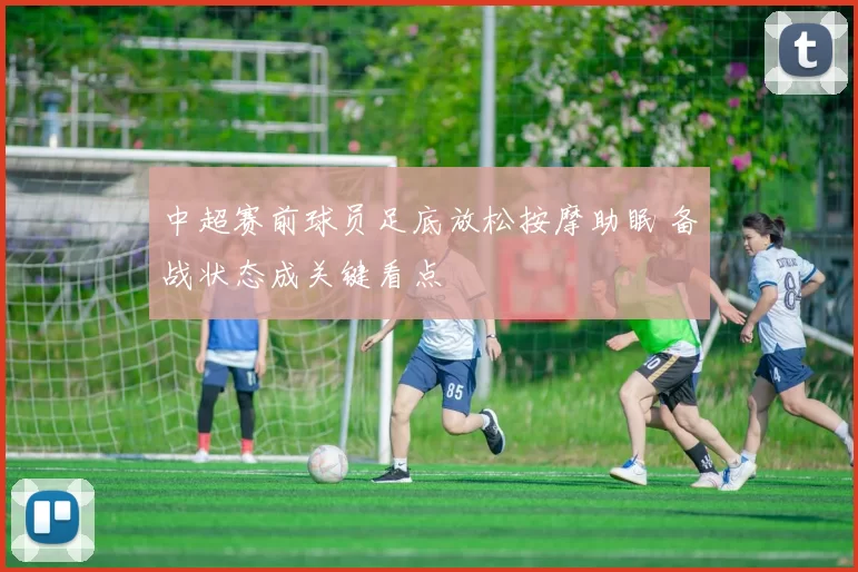 中超赛前球员足底放松按摩助眠 备战状态成关键看点