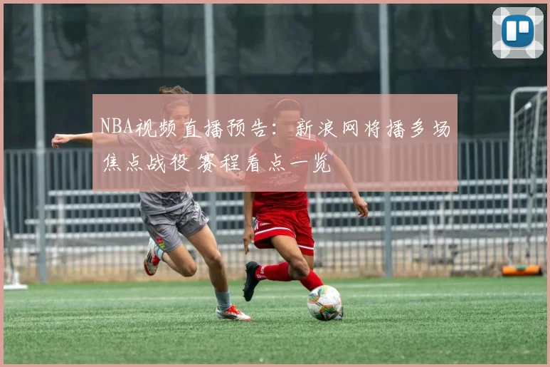 NBA视频直播预告：新浪网将播多场焦点战役 赛程看点一览