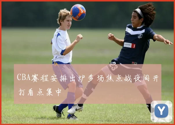 CBA赛程安排出炉多场焦点战夜间开打看点集中
