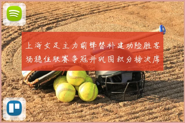 上海女足主力前锋替补建功险胜客场稳住联赛争冠并巩固积分榜次席