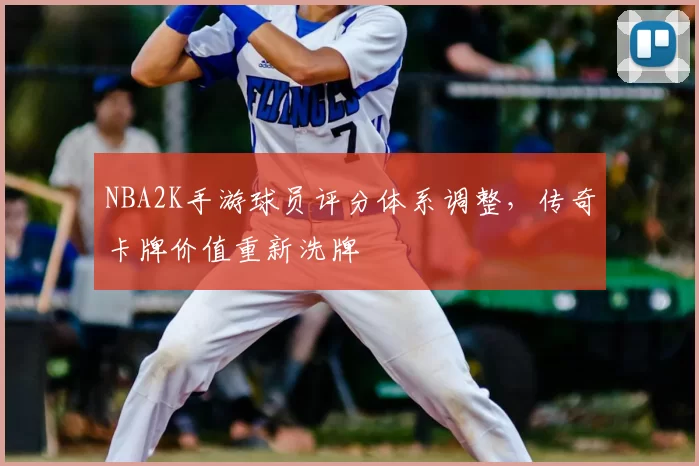 NBA2K手游球员评分体系调整，传奇卡牌价值重新洗牌