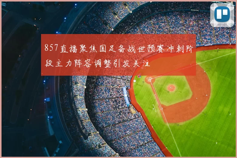 857直播聚焦国足备战世预赛冲刺阶段主力阵容调整引发关注