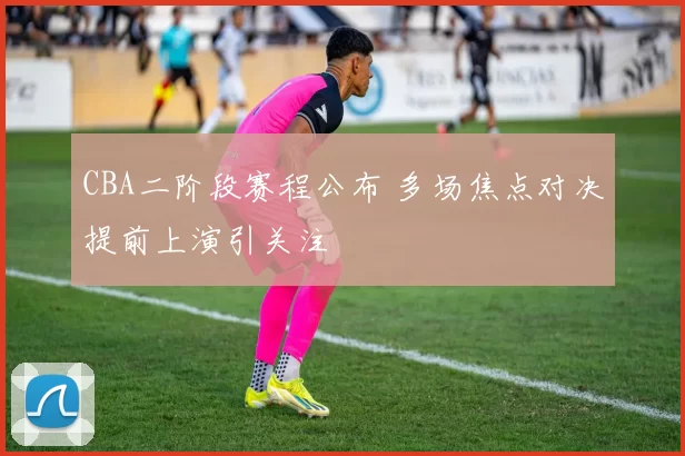 CBA二阶段赛程公布 多场焦点对决提前上演引关注