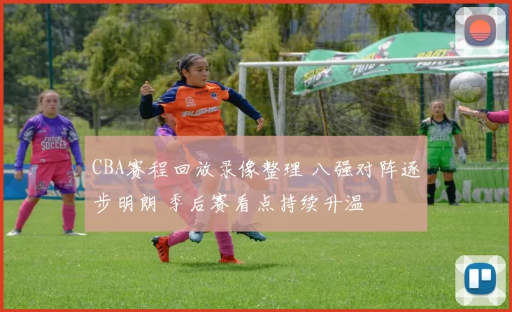 CBA赛程回放录像整理 八强对阵逐步明朗 季后赛看点持续升温