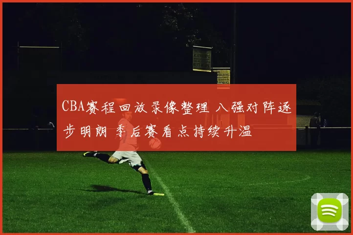 CBA赛程回放录像整理 八强对阵逐步明朗 季后赛看点持续升温