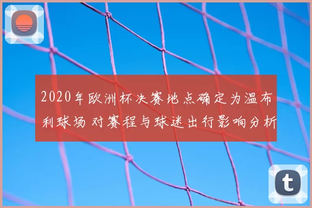 2020年欧洲杯决赛地点确定为温布利球场 对赛程与球迷出行影响分析