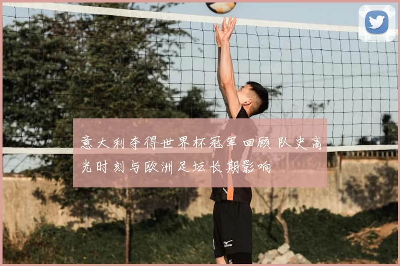 意大利夺得世界杯冠军回顾 队史高光时刻与欧洲足坛长期影响