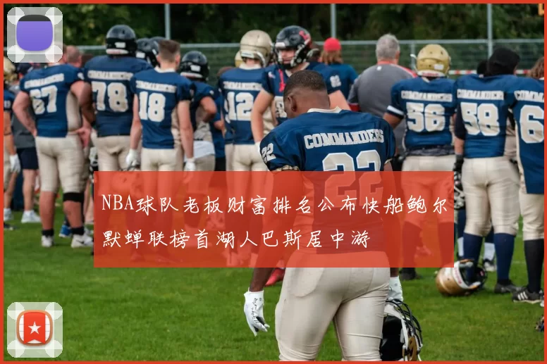 NBA球队老板财富排名公布快船鲍尔默蝉联榜首湖人巴斯居中游