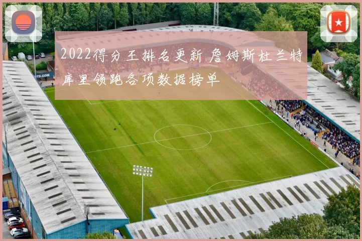 2022得分王排名更新 詹姆斯杜兰特库里领跑各项数据榜单