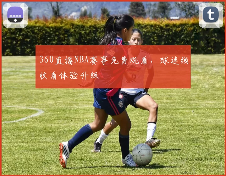 360直播NBA赛事免费观看，球迷线收看体验升级