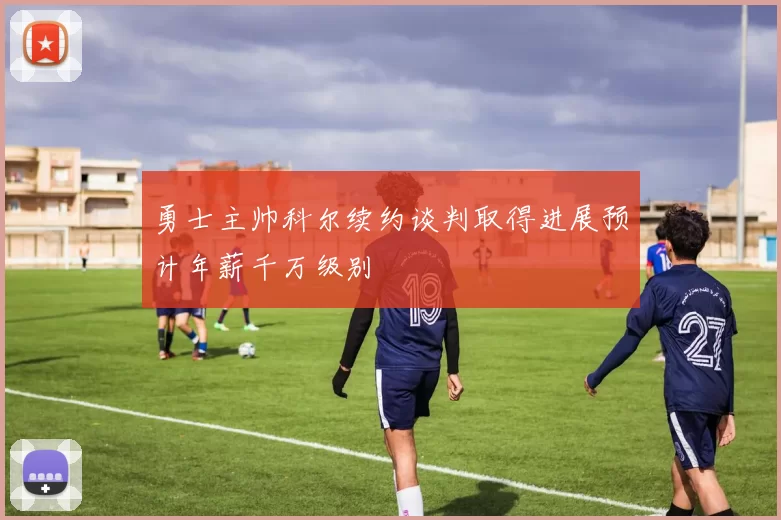 勇士主帅科尔续约谈判取得进展预计年薪千万级别