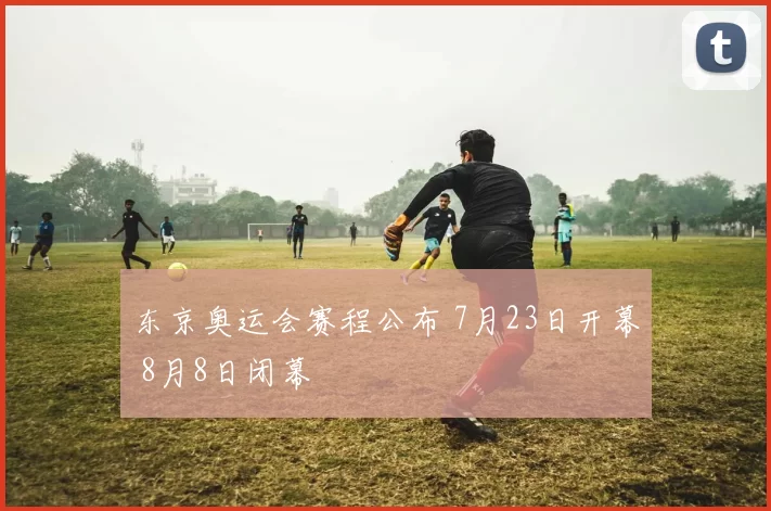 东京奥运会赛程公布 7月23日开幕 8月8日闭幕