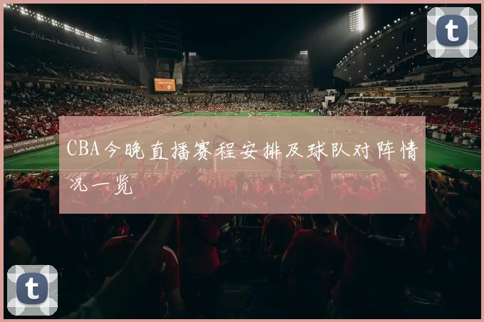 CBA今晚直播赛程安排及球队对阵情况一览