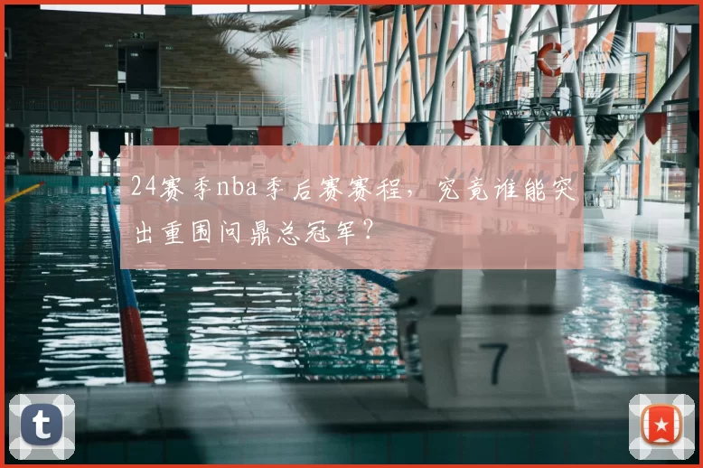 24赛季nba季后赛赛程，究竟谁能突出重围问鼎总冠军？