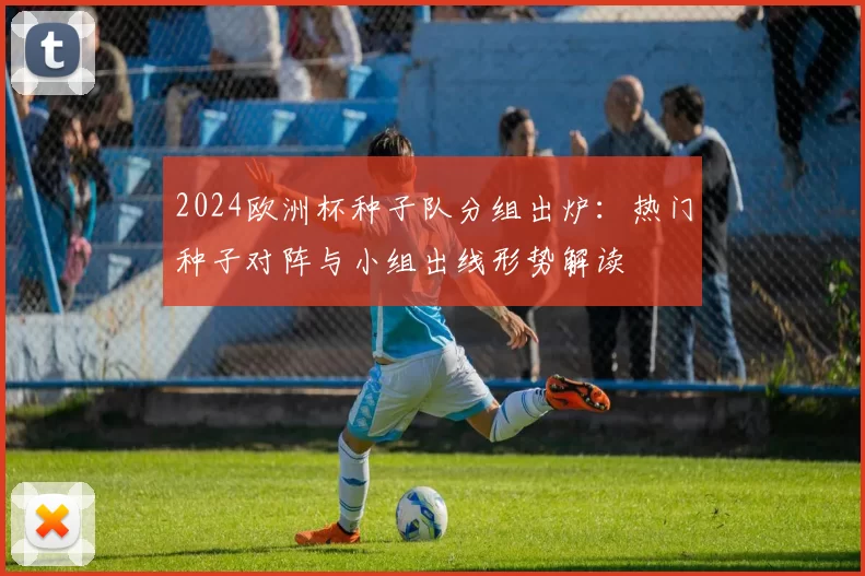 2024欧洲杯种子队分组出炉：热门种子对阵与小组出线形势解读