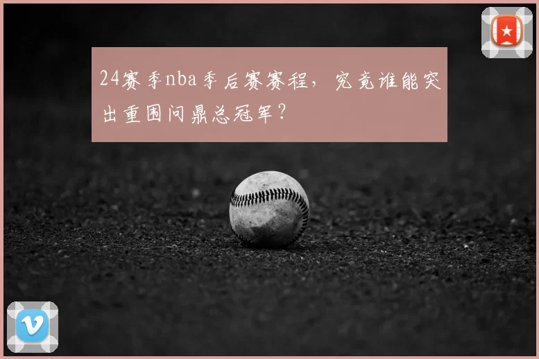 24赛季nba季后赛赛程，究竟谁能突出重围问鼎总冠军？