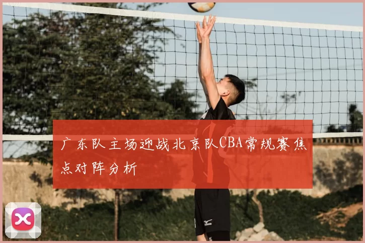 广东队主场迎战北京队CBA常规赛焦点对阵分析