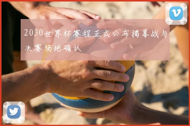 2030世界杯赛程正式公布揭幕战与决赛场地确认