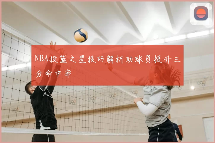 NBA投篮之星技巧解析助球员提升三分命中率
