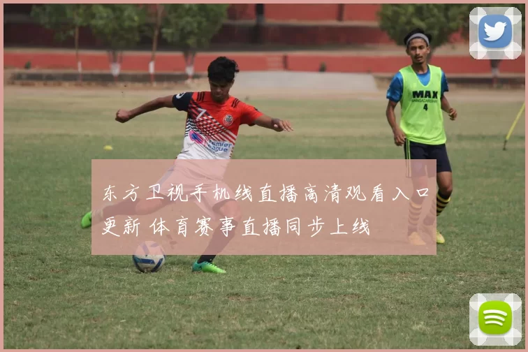 东方卫视手机线直播高清观看入口更新 体育赛事直播同步上线
