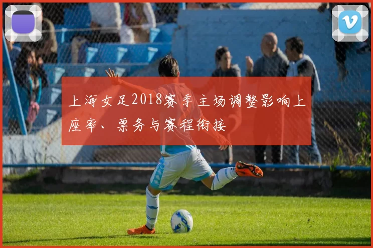 上海女足2018赛季主场调整影响上座率、票务与赛程衔接