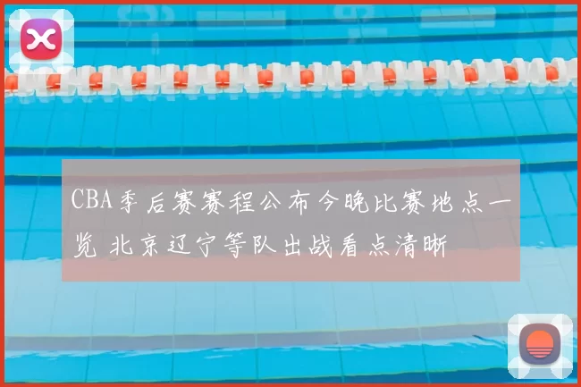 CBA季后赛赛程公布今晚比赛地点一览 北京辽宁等队出战看点清晰