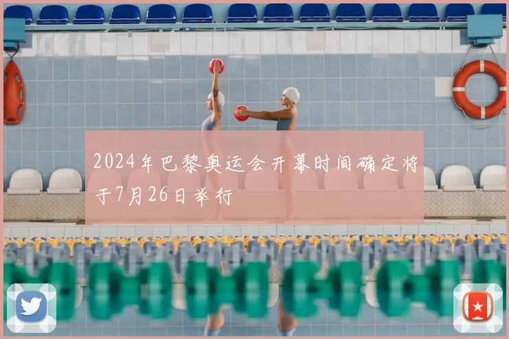 2024年巴黎奥运会开幕时间确定将于7月26日举行