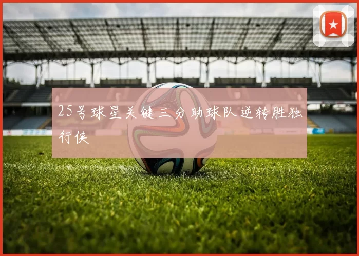 25号球星关键三分助球队逆转胜独行侠