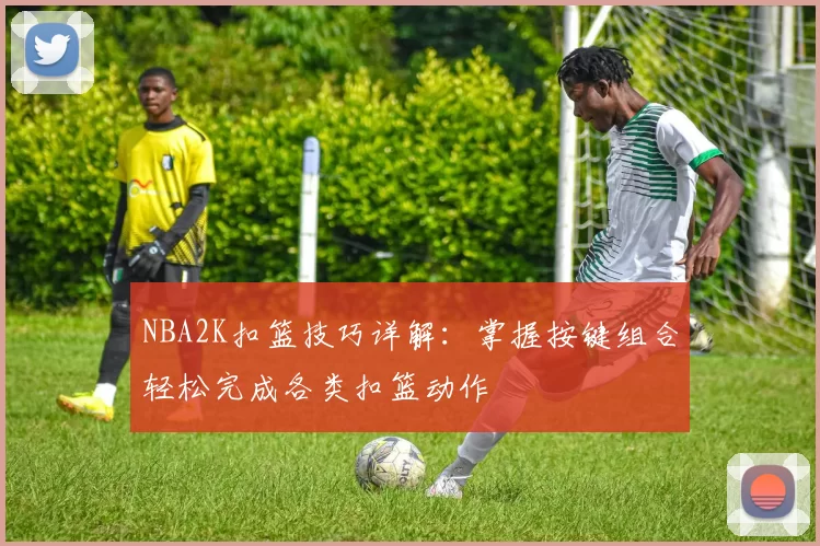 NBA2K扣篮技巧详解：掌握按键组合轻松完成各类扣篮动作