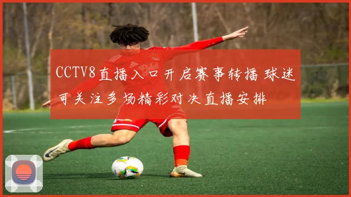 CCTV8直播入口开启赛事转播 球迷可关注多场精彩对决直播安排