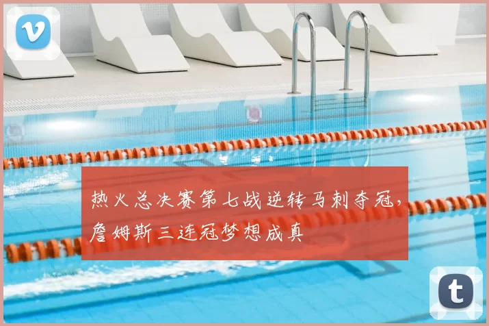 热火总决赛第七战逆转马刺夺冠，詹姆斯三连冠梦想成真