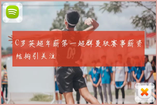 C罗英超年薪第一超群曼联赛事薪资结构引关注