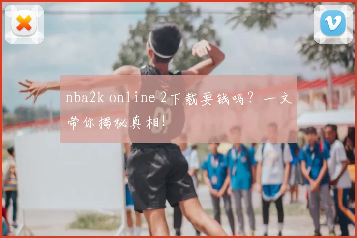 nba2k online 2下载要钱吗？一文带你揭秘真相！