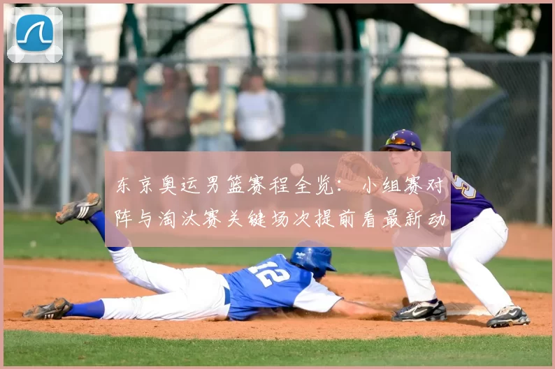 东京奥运男篮赛程全览：小组赛对阵与淘汰赛关键场次提前看最新动态