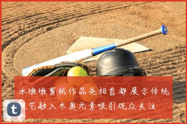 冰墩墩剪纸作品亮相首都 展示传统技艺融入冬奥元素吸引观众关注