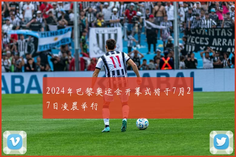 2024年巴黎奥运会开幕式将于7月27日凌晨举行