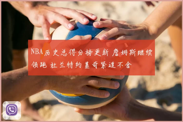 NBA历史总得分榜更新 詹姆斯继续领跑 杜兰特约基奇紧追不舍