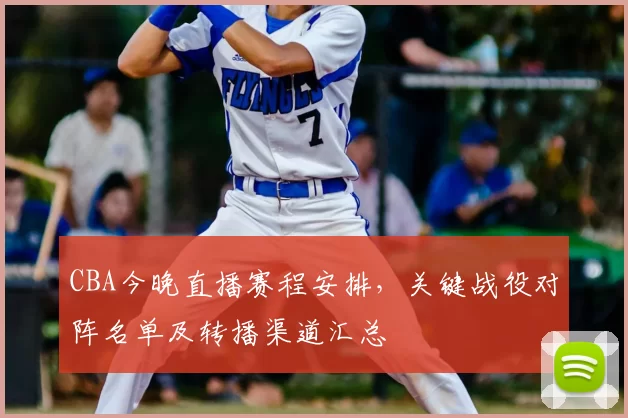 CBA今晚直播赛程安排，关键战役对阵名单及转播渠道汇总