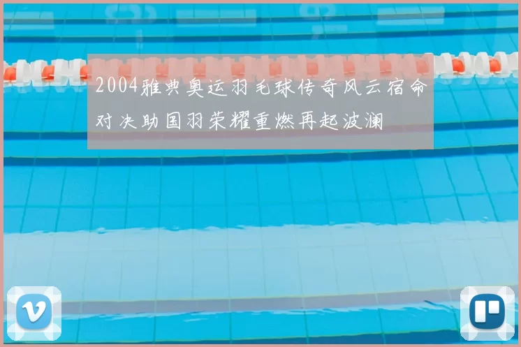 2004雅典奥运羽毛球传奇风云宿命对决助国羽荣耀重燃再起波澜