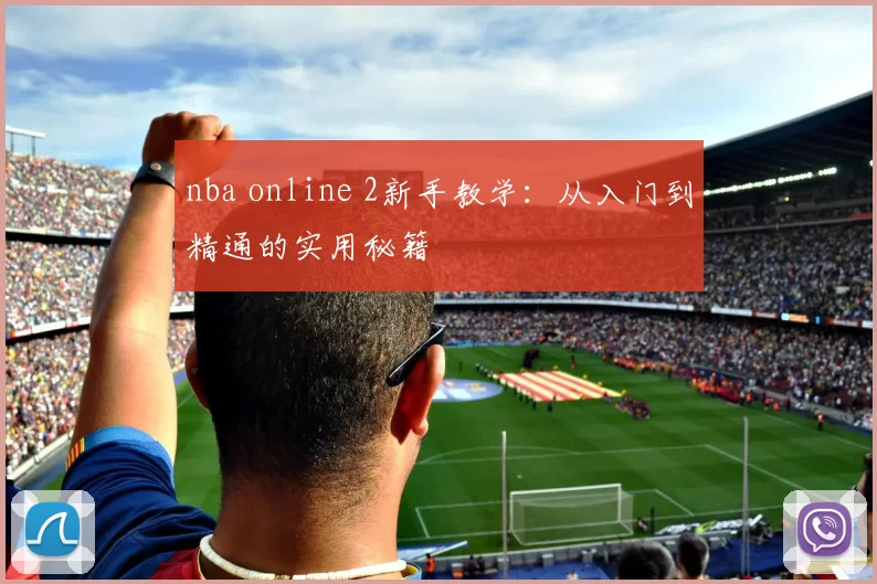 nba online 2新手教学：从入门到精通的实用秘籍