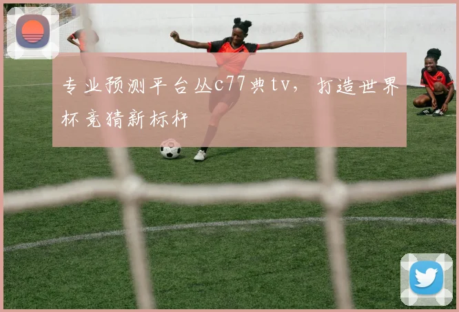 专业预测平台丛c77典tv，打造世界杯竞猜新标杆