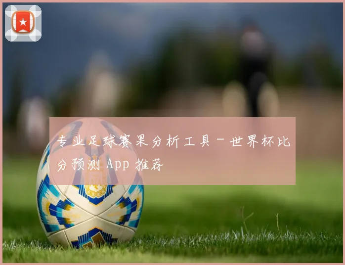 专业足球赛果分析工具 - 世界杯比分预测 App 推荐