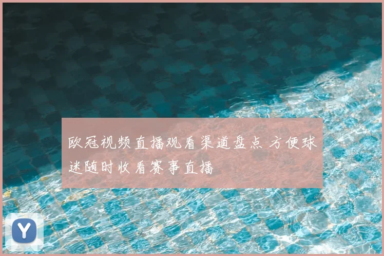 欧冠视频直播观看渠道盘点 方便球迷随时收看赛事直播