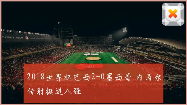 2018世界杯巴西2-0墨西哥 内马尔传射挺进八强
