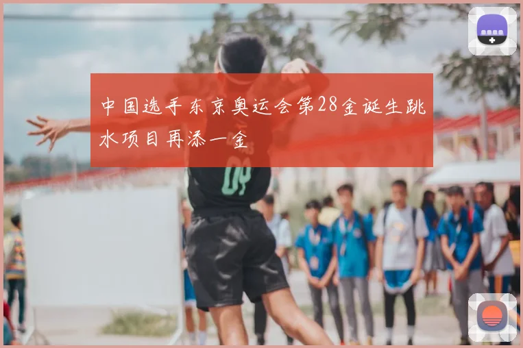 中国选手东京奥运会第28金诞生跳水项目再添一金