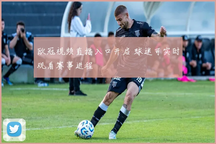 欧冠视频直播入口开启 球迷可实时观看赛事进程