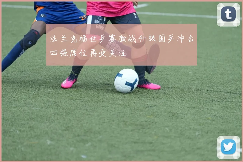 法兰克福世乒赛激战升级国乒冲击四强席位再受关注
