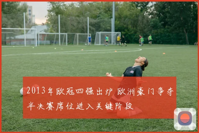 2013年欧冠四强出炉 欧洲豪门争夺半决赛席位进入关键阶段
