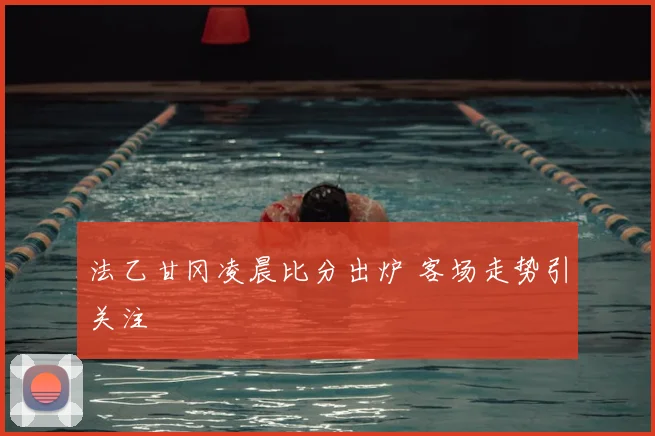 法乙甘冈凌晨比分出炉 客场走势引关注
