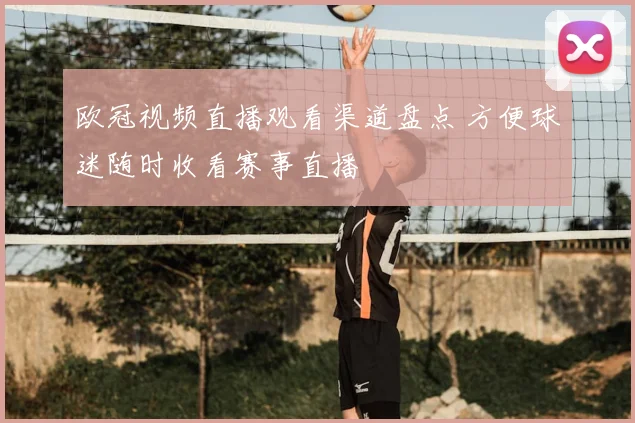 欧冠视频直播观看渠道盘点 方便球迷随时收看赛事直播